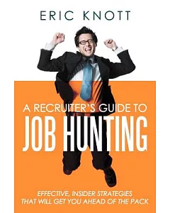 A Recruiter’s Guide to Job Hunting: Effective, Insider Strategies That Will Get You Ahead of the Pack