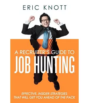 A Recruiter’s Guide to Job Hunting: Effective, Insider Strategies That Will Get You Ahead of the Pack