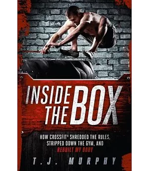 Inside the Box: How Crossfit Shredded the Rules, Stripped Down the Gym, and Rebuilt My Body