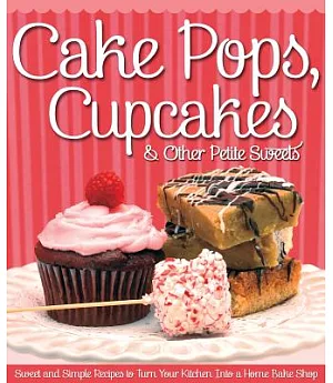 Cake Pops, Cupcakes & Other Petite Sweets: Sweet and Simple Recipes to Turn Your Kitchen into a Home Bake Shop