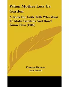 When Mother Lets Us Garden: A Book for Little Folk Who Want to Make Gardens and Don’t Know How