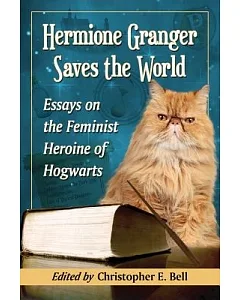 Hermione Granger Saves the World: Essays on the Feminist Heroine of Hogwarts