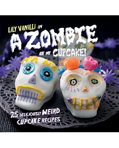 A Zombie Ate My Cupcake!: 25 Deliciously Weird Cupcake Recipes