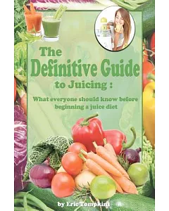 The Definitive Guide to Juicing: What Everyone Should Know Before Starting a Juice Diet
