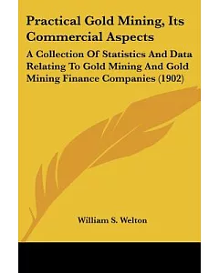 Practical Gold Mining, Its Commercial Aspects: A Collection of Statistics and Data Relating to Gold Mining and Gold Mining Finan
