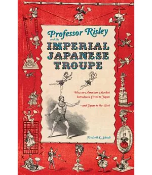 Professor Risley and the Imperial Japanese Troupe: How an American Acrobat Introduced Circus to Japan-and Japan to the West