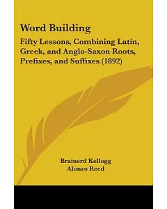 Word Building: Fifty Lessons, Combining Latin, Greek, and Anglo-Saxon Roots, Prefixes, and Suffixes
