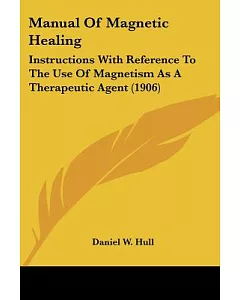 Manual of Magnetic Healing: Instructions With Reference to the Use of Magnetism As a Therapeutic Agent