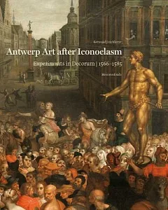 Antwerp Art After Iconoclasm: Experiments in Decorum, 1566-1585