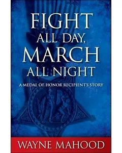 Fight All Day, March All Night: A Medal of Honor Recipient’s Story