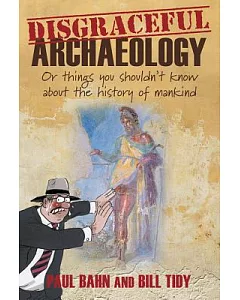 Disgraceful Archaeology: Or Things You Shouldn’t Know About the History of Mankind