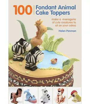 100 Fondant Animal Cake Toppers: Make a Menagerie of Cute Creatures to Sit on Your Cakes