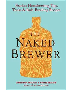 The Naked Brewer: Fearless Homebrewing, Tips, Tricks & Rule-Breaking Recipes