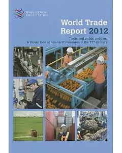world trade Report 2012: trade and Public Policies: A Closer Look at Non-Tariff Measures in the 21st Century
