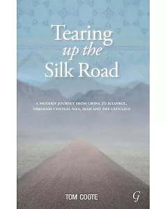 Tearing Up the Silk Road: A modern journey from China to Istanbul, through Central Asia, Iran and the Caucasus