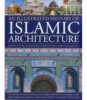 An Illustrated History of Islamic Architecture: An Introduction to the Architectural Wonders of Islam, from Mosques, Tombs, and