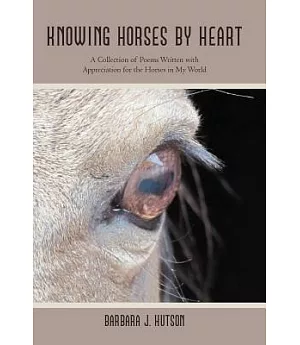 Knowing Horses by Heart: A Collection of Poems Written With Appreciation for the Horses in My World