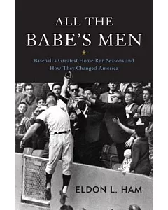 All the Babe’s Men: Baseball’s Greatest Home Run Seasons and How They Changed America