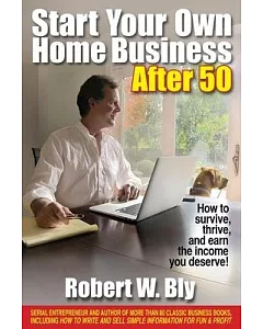 Start Your Own Home Business After 50: How to Survive, Thrive, and Earn the Income You Deserve!