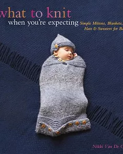 What to Knit When You’re Expecting: Simple Mittens, Blankets, Hats & Sweaters for Baby