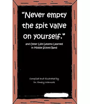 Never Empty the Spit Valve on Yourself: And Other Life Lessons Learned in Middle School Band