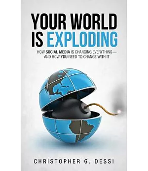 Your World Is Exploding: How Social Media Is Changing Everything- and How You Need to Change With It