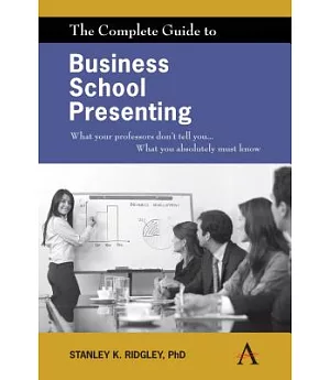 The Complete Guide to Business School Presenting: What Your Professors Don’t Tell You... What You Absolutely Must Know