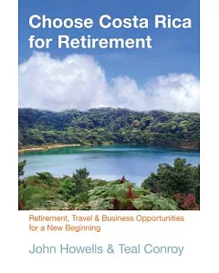 Choose Costa Rica for Retirement: Retirement, Travel, and Business Opportunities for a New Beginning