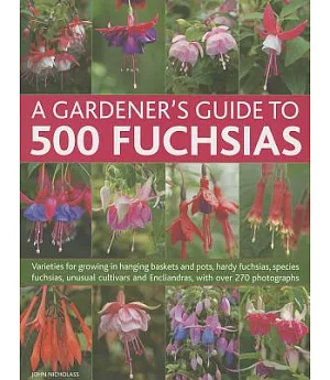 A Gardener’s Guide to 500 Fuchsias: Varieties for Growing in Hanging Baskets and Pots, Hardy Fuchsias, Species Fuchsias, Unusual