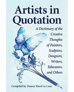 Artists in Quotation: A Dictionary of the Creative Thoughts of Painters, Sculptors, Designers, Writers, Educators, and Others