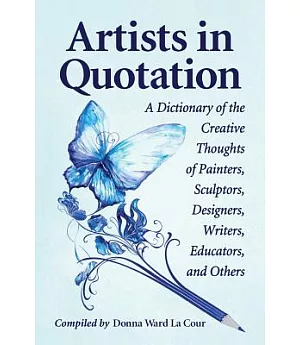 Artists in Quotation: A Dictionary of the Creative Thoughts of Painters, Sculptors, Designers, Writers, Educators, and Others