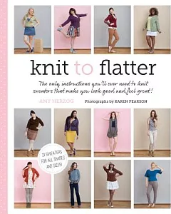Knit to Flatter: The Only Instructions You’ll Ever Need to Knit Sweaters That Make You Look Good and Feel Great!