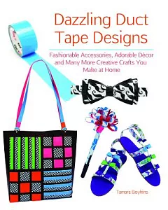 Dazzling Duct Tape Designs: Fashionable Accessories, Adorable Decor, and Many More Creative Crafts You Make at Home