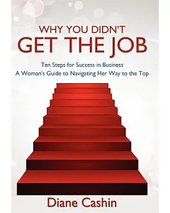 Why You Didn’t Get the Job!: Ten Steps for Success in Business ~ a Woman’s Guide to Navigating Her Way to the Top