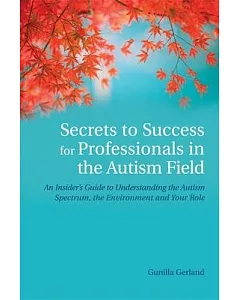 Secrets to Success for Professionals in the Autism Field: An Insider’s Guide to Understanding the Autism Sprectrum, the Environm