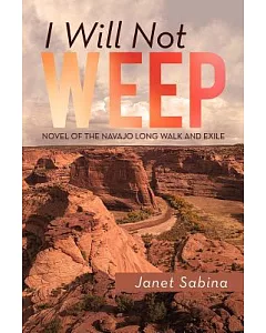 I Will Not Weep: A Novel of the Navajo Long Walk and Exile