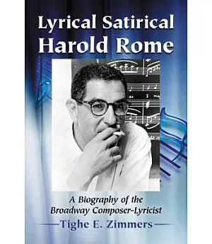 Lyrical Satirical Harold Rome: A Biography of the Broadway Composer-Lyricist