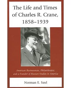 The Life and Times of Charles R. Crane, 1858-1939: American Businessman, Philanthropist, and a Founder of Russian Studies in Ame