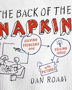 The Back of the Napkin: Solving Problems and Selling Ideas With Pictures