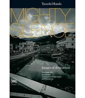 Mighty Silence: Images of Destruction: the Great 2011 Earthquake and Tsunami of East Japan and Fukushima