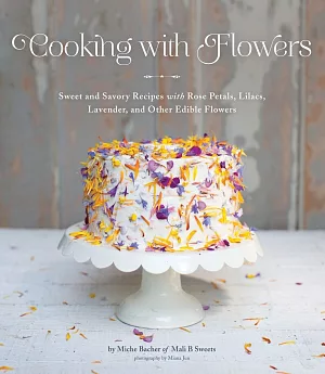 Cooking With Flowers: Sweet and Savory Recipes with Rose Petals, Lilacs, Lavender, and Other Edible Flowers
