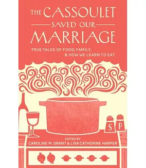 The Cassoulet Saved Our Marriage: True Tales of Food, Family, and How We Learn to Eat