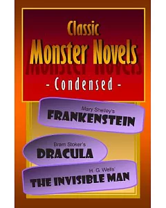 Classic Monster Novels Condensed: Mary Shelley’s Frankenstein / Bram Stoker’s Dracula / H. G. Wells’ The Invisible Man