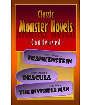 Classic Monster Novels Condensed: Mary Shelley’s Frankenstein / Bram Stoker’s Dracula / H. G. Wells’ The Invisible Man
