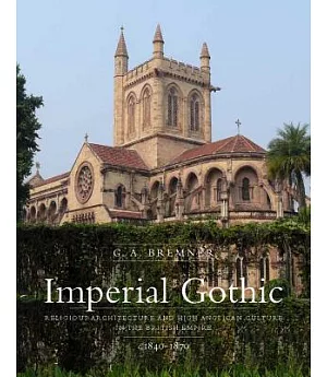 Imperial Gothic: Religious Architecture and High Anglican Culture in the British Empire, 1840-1870