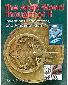 The Arab World Thought of It: Inventions, Innovations, and Amazing Facts