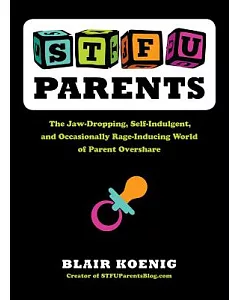 STFU Parents: The Jaw-dropping, Self-indulgent, and Occasionally Rage-inducing World of Parent Overshare