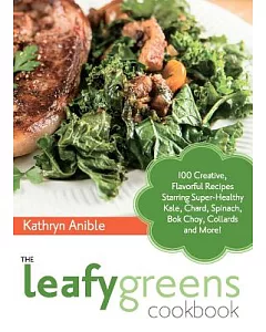 The Leafy Greens Cookbook: 100 Creative, Flavorful Recipes Starring Super-Healthy Kale, Chard, Spinach, Bok Choy, Collards and M
