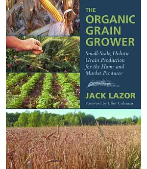 The Organic Grain Grower: Small-Scale, Holistic Grain Production for the Home and Market Producer