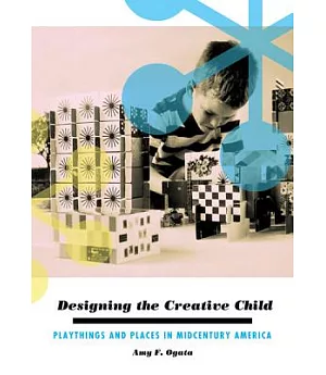 Designing the Creative Child: Playthings and Places in Midcentury America